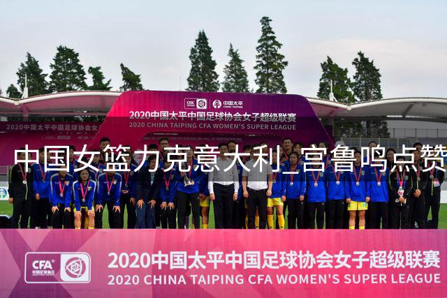 中国女篮力克意大利 宫鲁鸣点赞球队最佳表现